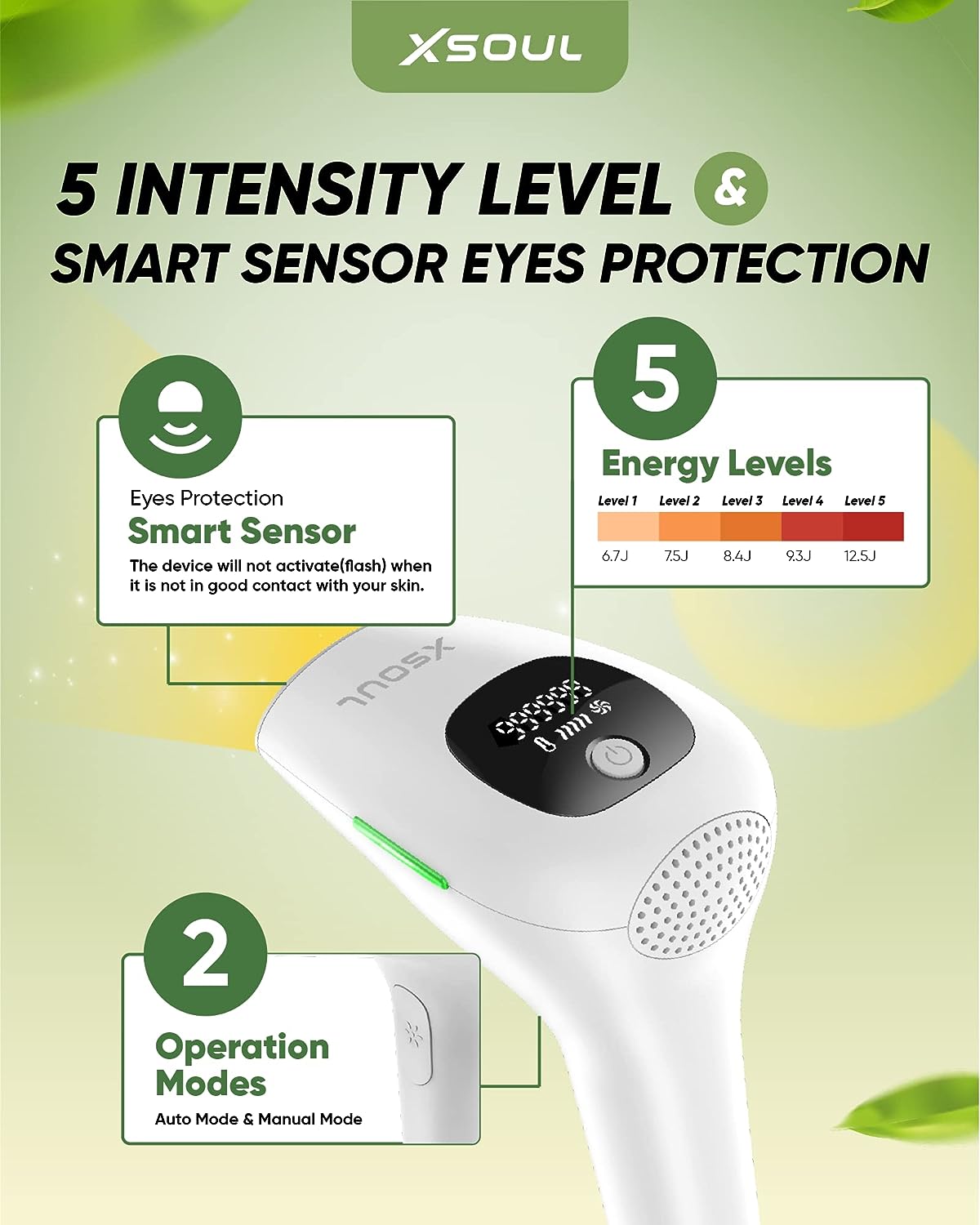 a white device with green text with text: 'XSOUL 5 INTENSITY LEVEL & SMART SENSOR EYES PROTECTION 5 Energy Levels Eyes Protection Level 1 Level 2 Level 3 Level 4 Level 5 Smart Sensor The device will not activate(flash) when 6.7J 7.5J 8.4J 12.5J it is not in good contact with your skin. 2 Operation Modes Auto Mode & Manual Mode'